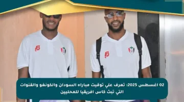 02 أغسطس 2025: تعرف على توقيت مباراة السودان والكونغو والقنوات التي تبث كأس إفريقيا للمحليين